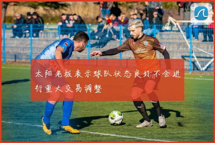 太阳老板表示球队状态良好不会进行重大交易调整