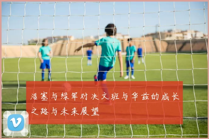 活塞与绿军对决文班与华兹的成长之路与未来展望