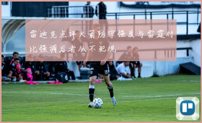 雷迪克点评火箭防守强度与雷霆对比强调后者从不犯规