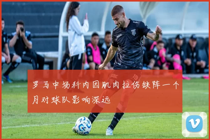 罗马中场科内因肌肉拉伤缺阵一个月对球队影响深远