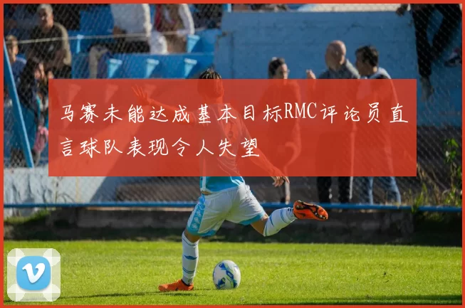 马赛未能达成基本目标RMC评论员直言球队表现令人失望