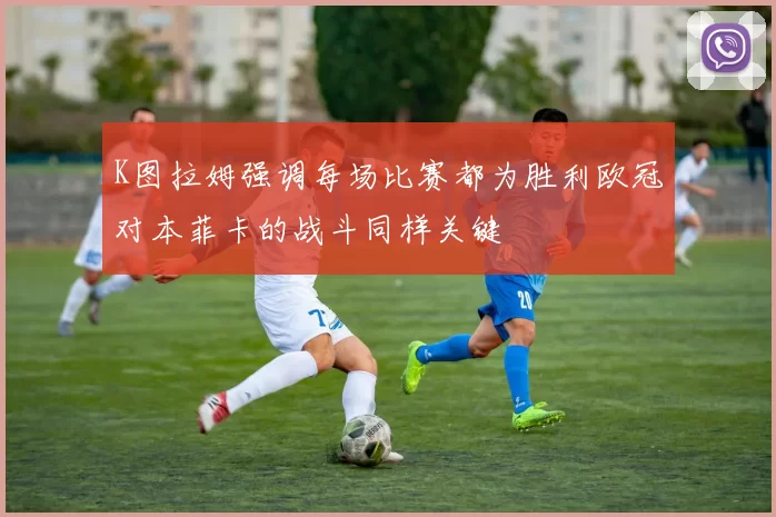 K图拉姆强调每场比赛都为胜利欧冠对本菲卡的战斗同样关键