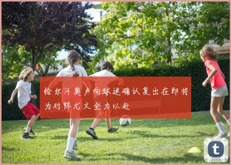 恰尔汗奥卢向球迷确认复出在即将为对阵尤文全力以赴